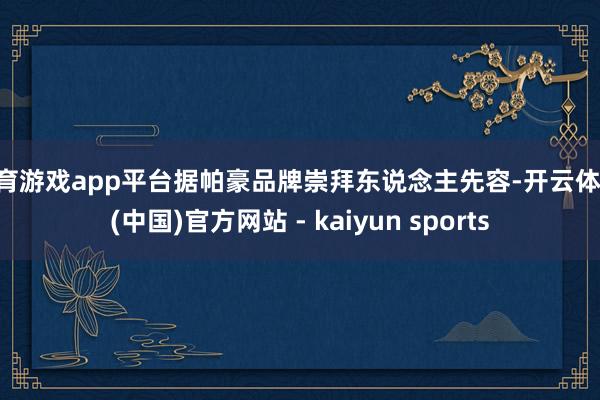 体育游戏app平台据帕豪品牌崇拜东说念主先容-开云体育·(中国)官方网站 - kaiyun sports