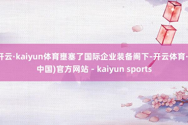 开云·kaiyun体育壅塞了国际企业装备阁下-开云体育·(中国)官方网站 - kaiyun sports