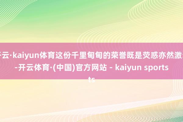 开云·kaiyun体育这份千里甸甸的荣誉既是荧惑亦然激动-开云体育·(中国)官方网站 - kaiyun sports