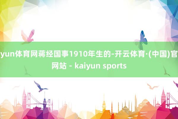 开yun体育网蒋经国事1910年生的-开云体育·(中国)官方网站 - kaiyun sports