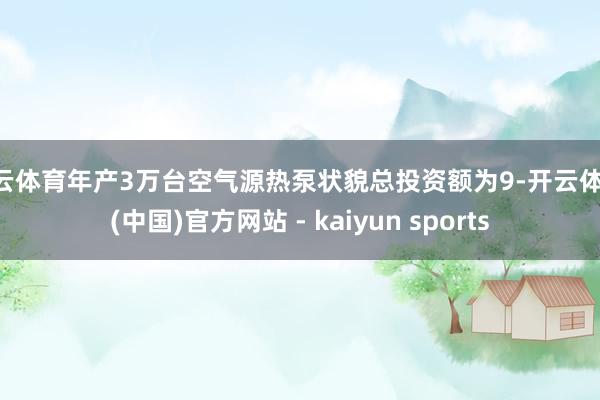 开云体育年产3万台空气源热泵状貌总投资额为9-开云体育·(中国)官方网站 - kaiyun sports