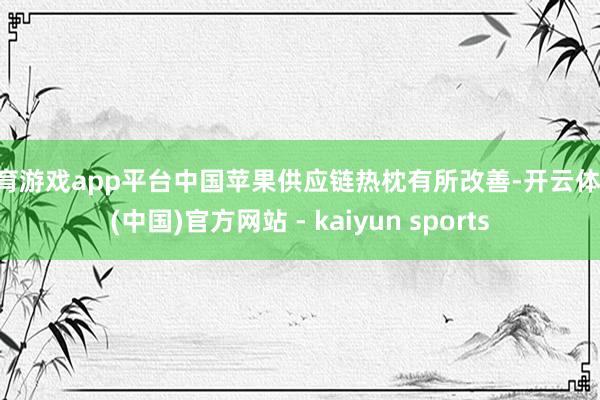 体育游戏app平台中国苹果供应链热枕有所改善-开云体育·(中国)官方网站 - kaiyun sports