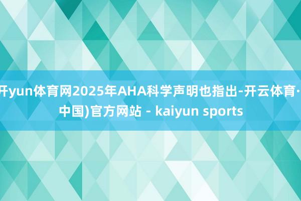开yun体育网2025年AHA科学声明也指出-开云体育·(中国)官方网站 - kaiyun sports