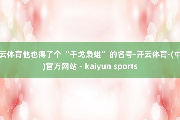 开云体育他也得了个 “干戈枭雄” 的名号-开云体育·(中国)官方网站 - kaiyun sports