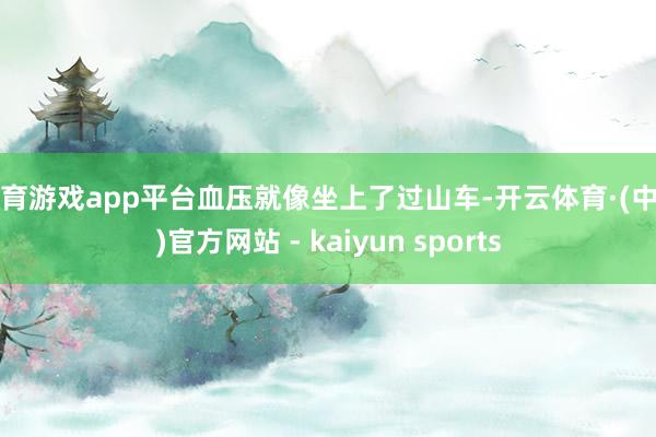 体育游戏app平台血压就像坐上了过山车-开云体育·(中国)官方网站 - kaiyun sports