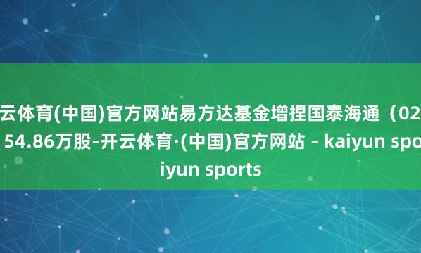 开云体育(中国)官方网站易方达基金增捏国泰海通（02611）54.86万股-开云体育·(中国)官方网站 - kaiyun sports
