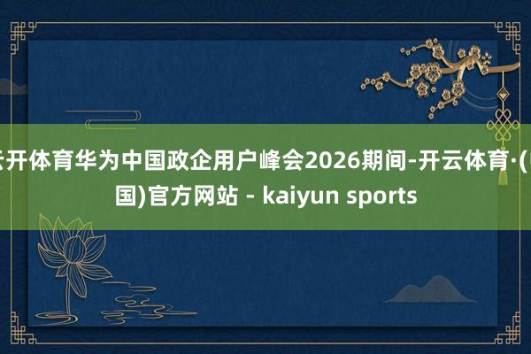 云开体育华为中国政企用户峰会2026期间-开云体育·(中国)官方网站 - kaiyun sports