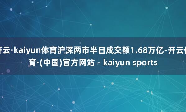 开云·kaiyun体育沪深两市半日成交额1.68万亿-开云体育·(中国)官方网站 - kaiyun sports