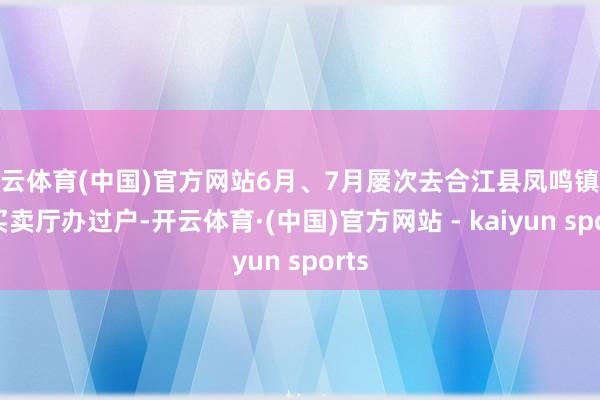 开云体育(中国)官方网站6月、7月屡次去合江县凤鸣镇电信买卖厅办过户-开云体育·(中国)官方网站 - kaiyun sports