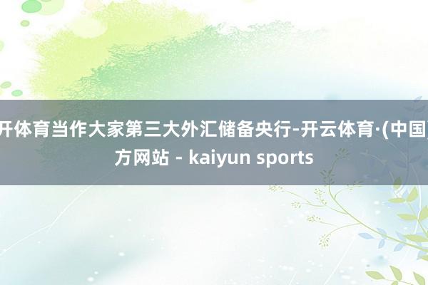 云开体育当作大家第三大外汇储备央行-开云体育·(中国)官方网站 - kaiyun sports
