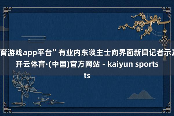 体育游戏app平台”有业内东谈主士向界面新闻记者示意-开云体育·(中国)官方网站 - kaiyun sports