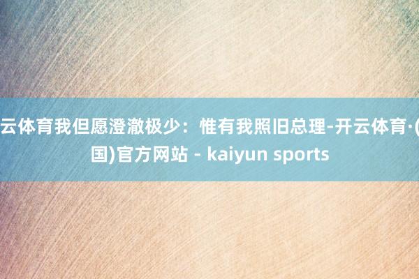 开云体育我但愿澄澈极少：惟有我照旧总理-开云体育·(中国)官方网站 - kaiyun sports