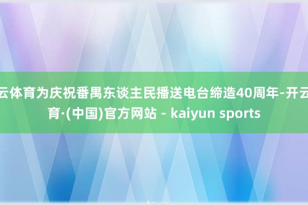 开云体育为庆祝番禺东谈主民播送电台缔造40周年-开云体育·(中国)官方网站 - kaiyun sports