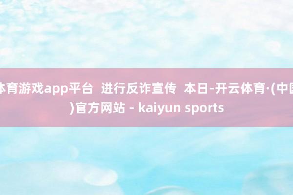 体育游戏app平台  进行反诈宣传  本日-开云体育·(中国)官方网站 - kaiyun sports