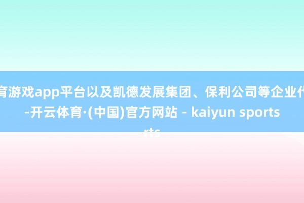 体育游戏app平台以及凯德发展集团、保利公司等企业代表-开云体育·(中国)官方网站 - kaiyun sports