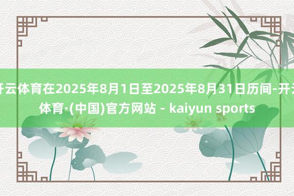 开云体育在2025年8月1日至2025年8月31日历间-开云体育·(中国)官方网站 - kaiyun sports