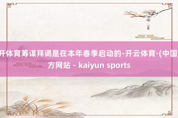 云开体育筹谋拜谒是在本年春季启动的-开云体育·(中国)官方网站 - kaiyun sports