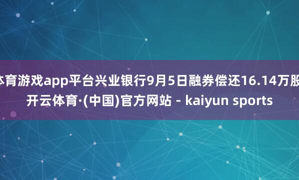 体育游戏app平台兴业银行9月5日融券偿还16.14万股-开云体育·(中国)官方网站 - kaiyun sports