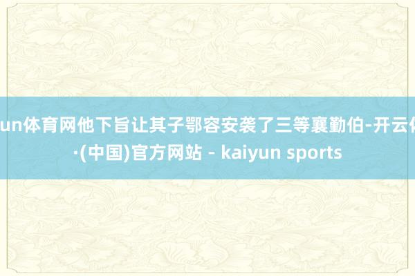 开yun体育网他下旨让其子鄂容安袭了三等襄勤伯-开云体育·(中国)官方网站 - kaiyun sports