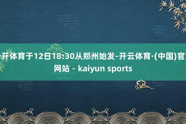 云开体育于12日18:30从郑州始发-开云体育·(中国)官方网站 - kaiyun sports