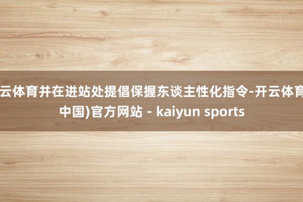 开云体育并在进站处提倡保握东谈主性化指令-开云体育·(中国)官方网站 - kaiyun sports