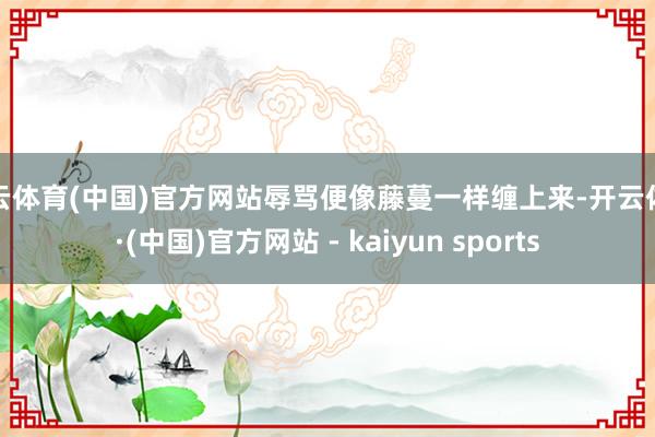 开云体育(中国)官方网站辱骂便像藤蔓一样缠上来-开云体育·(中国)官方网站 - kaiyun sports