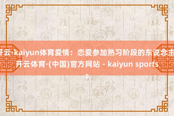 开云·kaiyun体育爱情：恋爱参加熟习阶段的东说念主-开云体育·(中国)官方网站 - kaiyun sports