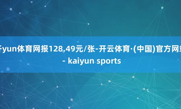 开yun体育网报128.49元/张-开云体育·(中国)官方网站 - kaiyun sports