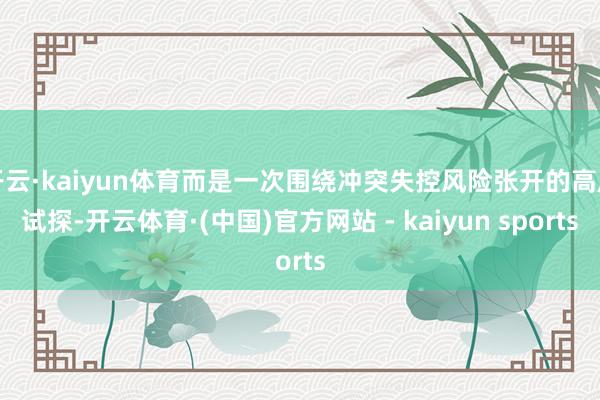 开云·kaiyun体育而是一次围绕冲突失控风险张开的高压试探-开云体育·(中国)官方网站 - kaiyun sports
