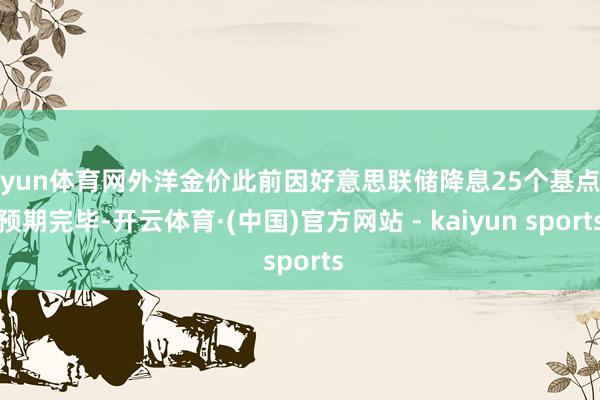 开yun体育网外洋金价此前因好意思联储降息25个基点的预期完毕-开云体育·(中国)官方网站 - kaiyun sports
