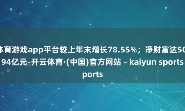 体育游戏app平台较上年末增长78.55%；净财富达50.94亿元-开云体育·(中国)官方网站 - kaiyun sports