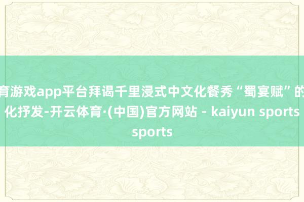 体育游戏app平台拜谒千里浸式中文化餐秀“蜀宴赋”的文化抒发-开云体育·(中国)官方网站 - kaiyun sports