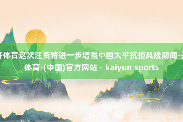 云开体育这次注资将进一步增强中国太平抗拒风险期间-开云体育·(中国)官方网站 - kaiyun sports