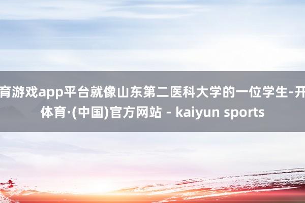 体育游戏app平台就像山东第二医科大学的一位学生-开云体育·(中国)官方网站 - kaiyun sports