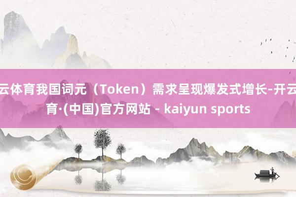 开云体育我国词元（Token）需求呈现爆发式增长-开云体育·(中国)官方网站 - kaiyun sports
