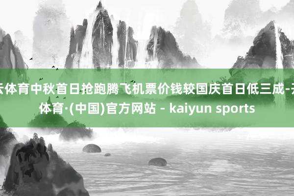 开云体育中秋首日抢跑腾飞机票价钱较国庆首日低三成-开云体育·(中国)官方网站 - kaiyun sports