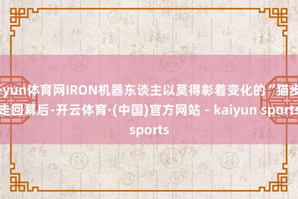 开yun体育网IRON机器东谈主以莫得彰着变化的“猫步”走回幕后-开云体育·(中国)官方网站 - kaiyun sports