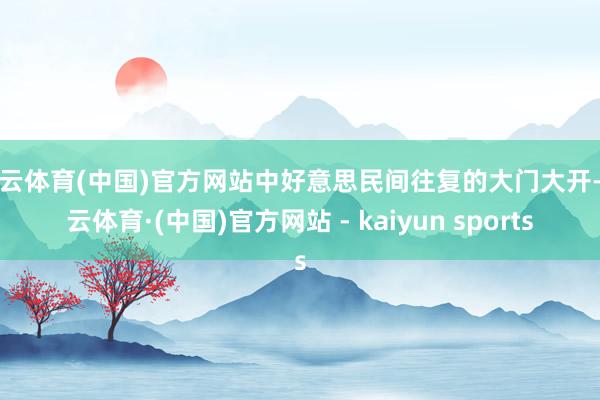 开云体育(中国)官方网站中好意思民间往复的大门大开-开云体育·(中国)官方网站 - kaiyun sports