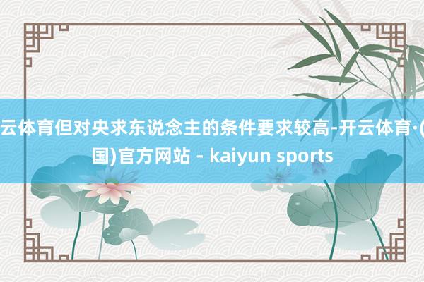 开云体育但对央求东说念主的条件要求较高-开云体育·(中国)官方网站 - kaiyun sports