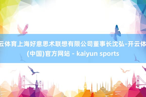 开云体育上海好意思术联想有限公司董事长沈弘-开云体育·(中国)官方网站 - kaiyun sports