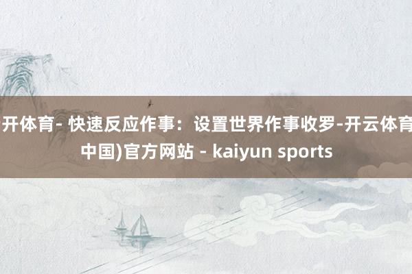 云开体育- 快速反应作事：设置世界作事收罗-开云体育·(中国)官方网站 - kaiyun sports