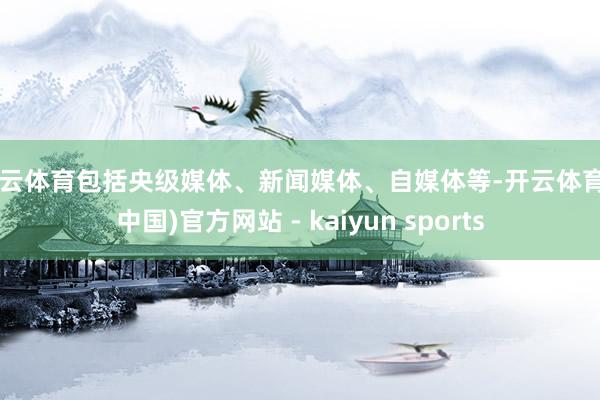 开云体育包括央级媒体、新闻媒体、自媒体等-开云体育·(中国)官方网站 - kaiyun sports