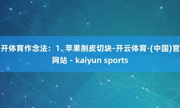 云开体育作念法：1. 苹果削皮切块-开云体育·(中国)官方网站 - kaiyun sports