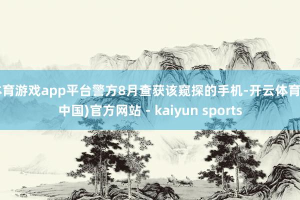 体育游戏app平台警方8月查获该窥探的手机-开云体育·(中国)官方网站 - kaiyun sports