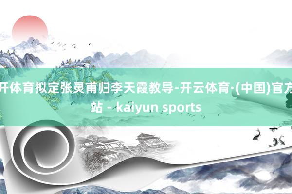云开体育拟定张灵甫归李天霞教导-开云体育·(中国)官方网站 - kaiyun sports