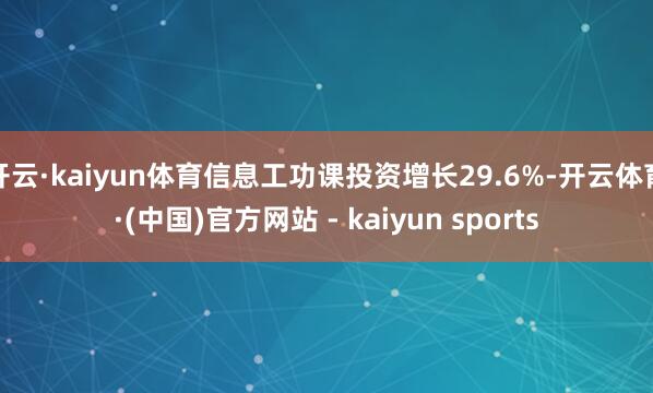 开云·kaiyun体育信息工功课投资增长29.6%-开云体育·(中国)官方网站 - kaiyun sports