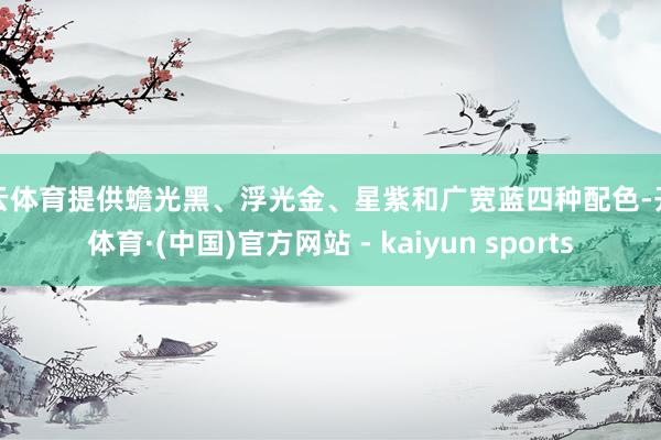 开云体育提供蟾光黑、浮光金、星紫和广宽蓝四种配色-开云体育·(中国)官方网站 - kaiyun sports