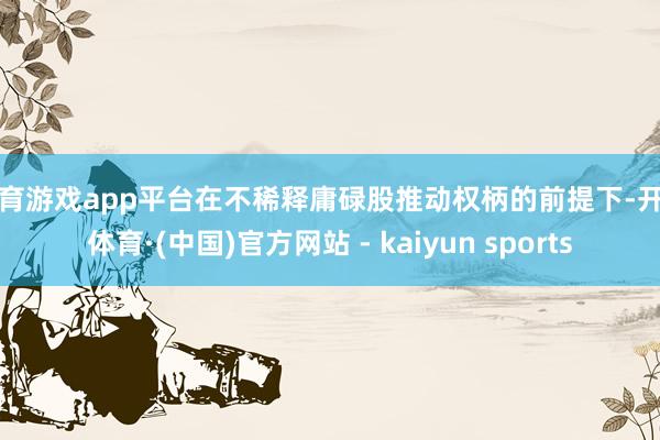 体育游戏app平台在不稀释庸碌股推动权柄的前提下-开云体育·(中国)官方网站 - kaiyun sports