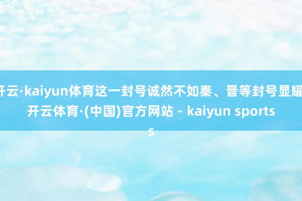 开云·kaiyun体育这一封号诚然不如秦、晋等封号显耀-开云体育·(中国)官方网站 - kaiyun sports