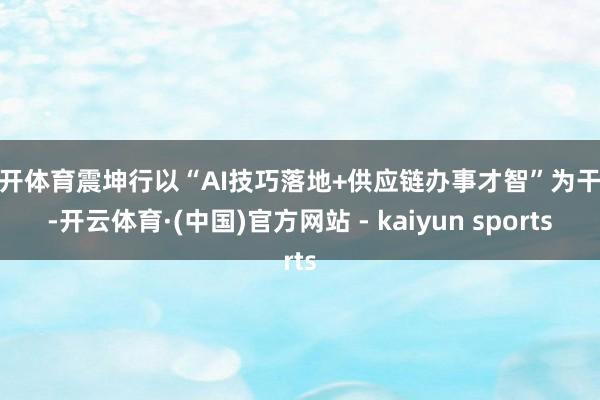 云开体育震坤行以“AI技巧落地+供应链办事才智”为干线-开云体育·(中国)官方网站 - kaiyun sports